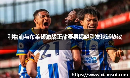 利物浦与布莱顿激战正酣赛果揭晓引发球迷热议