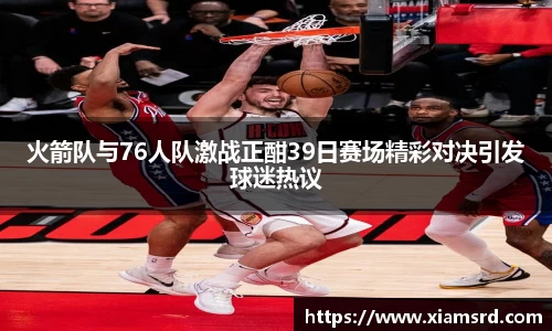 火箭队与76人队激战正酣39日赛场精彩对决引发球迷热议