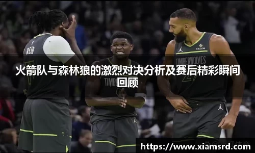 火箭队与森林狼的激烈对决分析及赛后精彩瞬间回顾