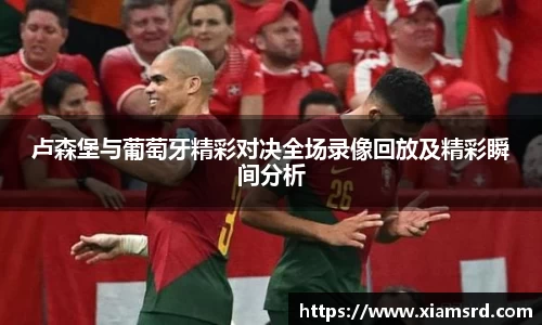 卢森堡与葡萄牙精彩对决全场录像回放及精彩瞬间分析