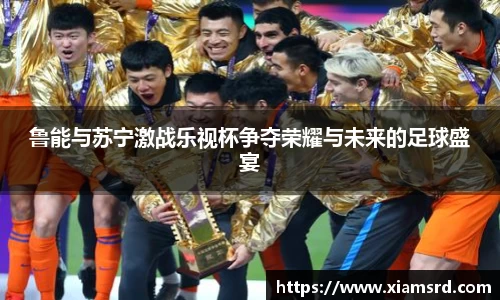 鲁能与苏宁激战乐视杯争夺荣耀与未来的足球盛宴